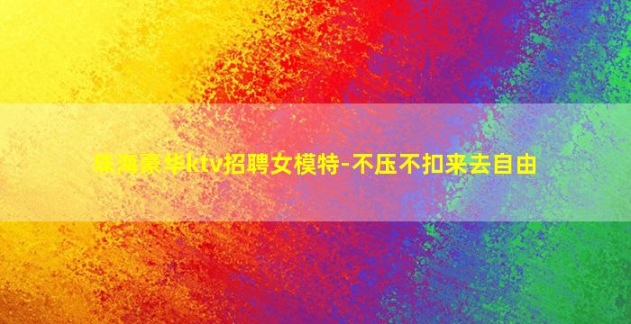 珠海豪华ktv招聘女模特-不压不扣来去自由